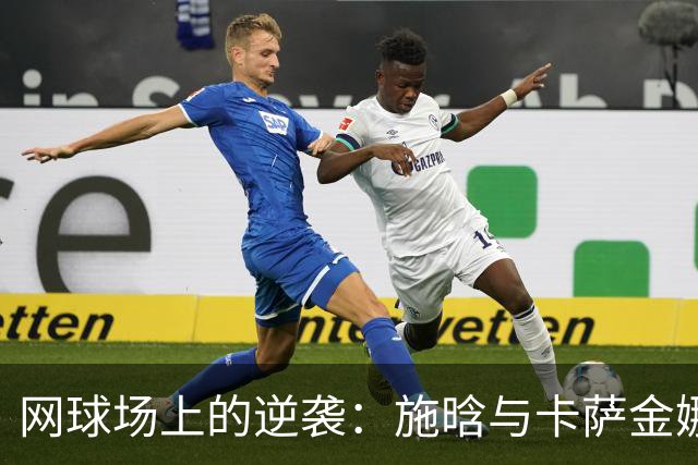 网球场上的逆袭：施晗与卡萨金娜的精彩逆转之战