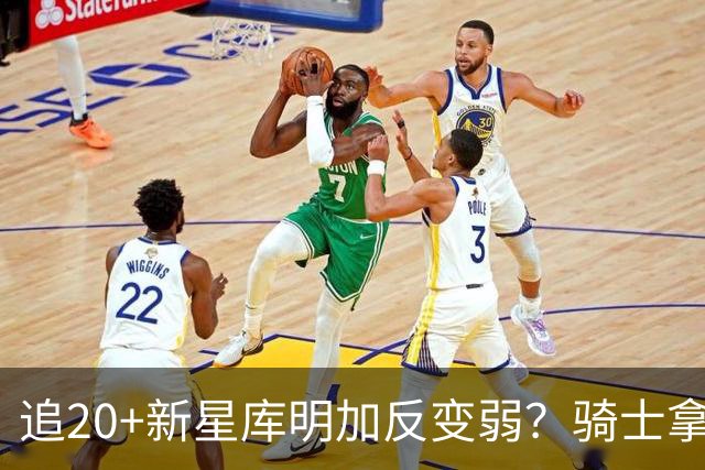 追20+新星库明加反变弱？骑士拿两将开刀遭球探警告